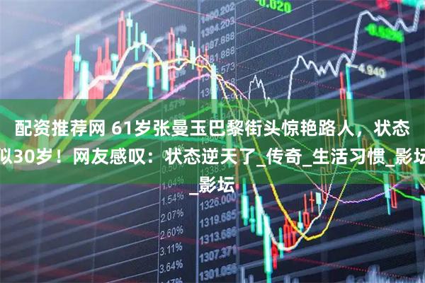 配资推荐网 61岁张曼玉巴黎街头惊艳路人，状态似30岁！网友感叹：状态逆天了_传奇_生活习惯_影坛