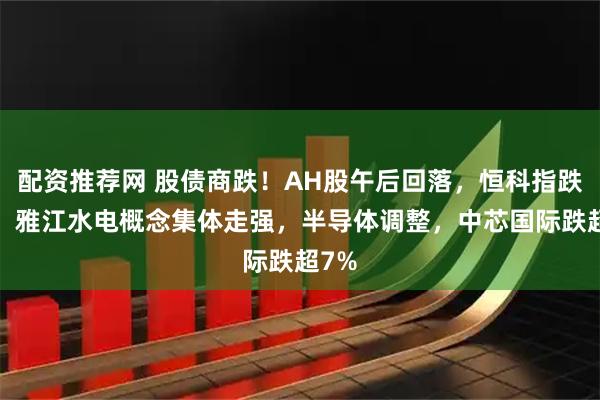 配资推荐网 股债商跌！AH股午后回落，恒科指跌1%，雅江水电概念集体走强，半导体调整，中芯国际跌超7%