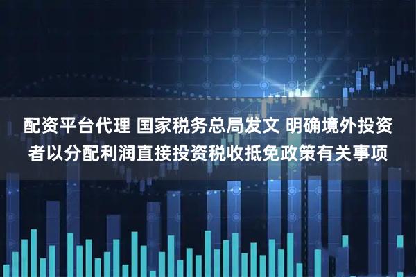 配资平台代理 国家税务总局发文 明确境外投资者以分配利润直接投资税收抵免政策有关事项