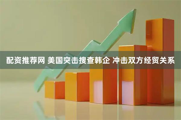 配资推荐网 美国突击搜查韩企 冲击双方经贸关系