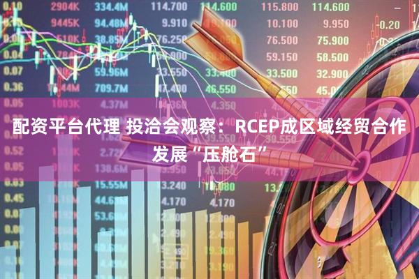 配资平台代理 投洽会观察:RCEP成区域经贸合作发展“压舱石”