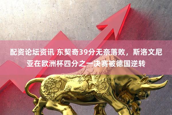 配资论坛资讯 东契奇39分无奈落败，斯洛文尼亚在欧洲杯四分之一决赛被德国逆转