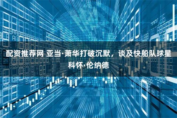 配资推荐网 亚当·萧华打破沉默，谈及快船队球星科怀·伦纳德
