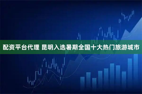 配资平台代理 昆明入选暑期全国十大热门旅游城市