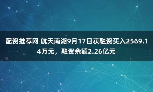 配资推荐网 航天南湖9月17日获融资买入2569.14万元，融资余额2.26亿元