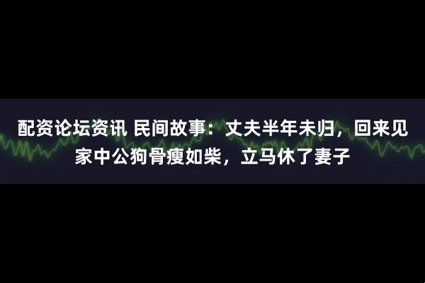 配资论坛资讯 民间故事：丈夫半年未归，回来见家中公狗骨瘦如柴，立马休了妻子