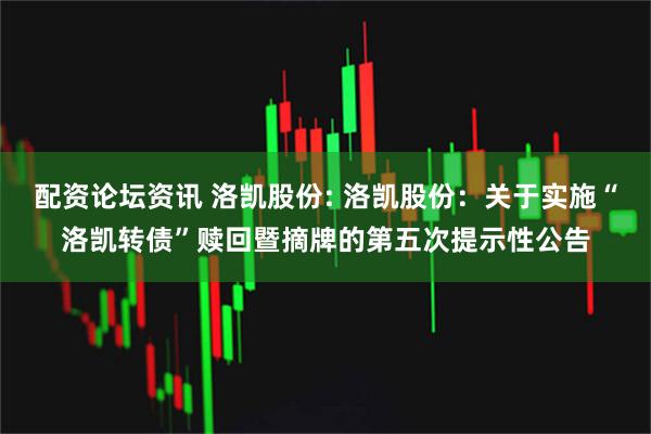 配资论坛资讯 洛凯股份: 洛凯股份：关于实施“洛凯转债”赎回暨摘牌的第五次提示性公告