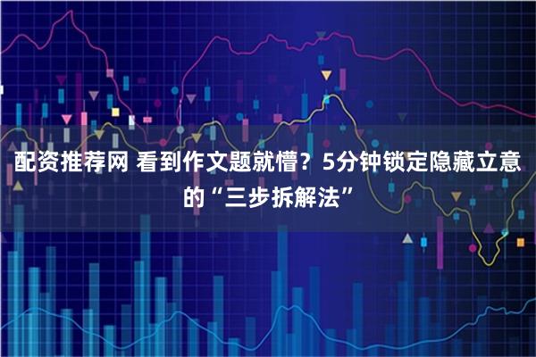 配资推荐网 看到作文题就懵？5分钟锁定隐藏立意的“三步拆解法”