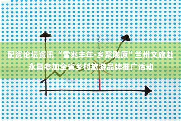 配资论坛资讯 “雪兆丰年·乡聚陇原”兰州文旅赴永昌参加全省乡村旅游品牌推广活动