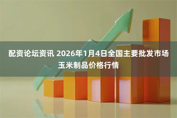 配资论坛资讯 2026年1月4日全国主要批发市场玉米制品价格行情