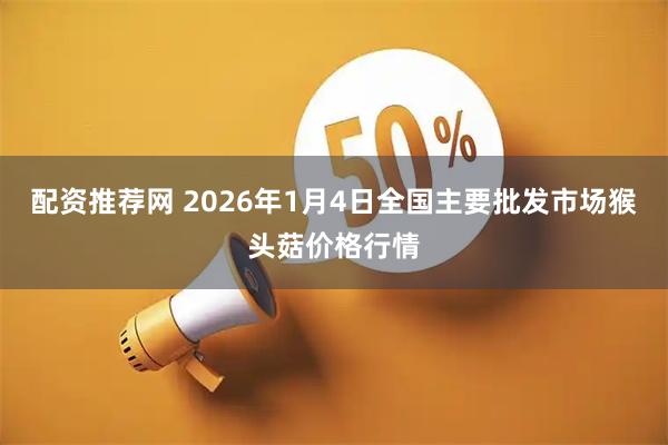 配资推荐网 2026年1月4日全国主要批发市场猴头菇价格行情