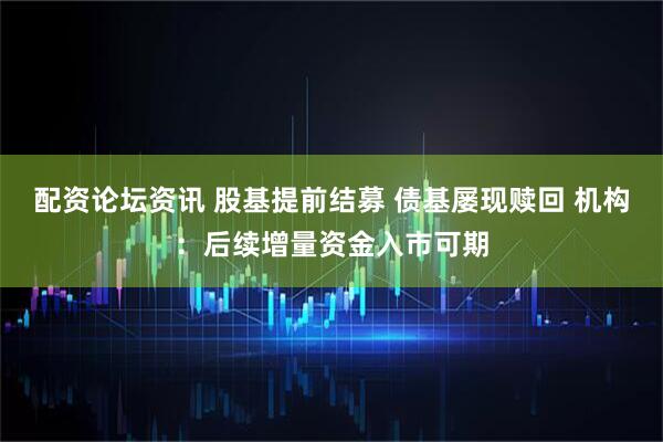 配资论坛资讯 股基提前结募 债基屡现赎回 机构：后续增量资金入市可期