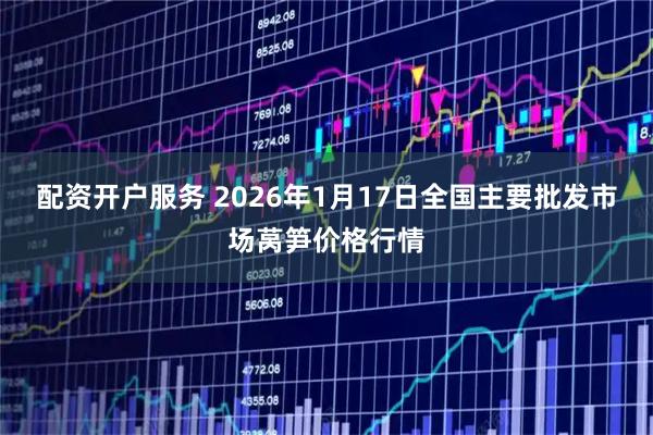 配资开户服务 2026年1月17日全国主要批发市场莴笋价格行情