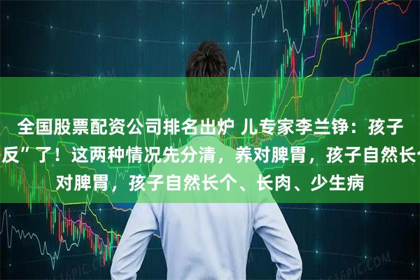 全国股票配资公司排名出炉 儿专家李兰铮：孩子脾胃差，最怕“补反”了！这两种情况先分清，养对脾胃，孩子自然长个、长肉、少生病