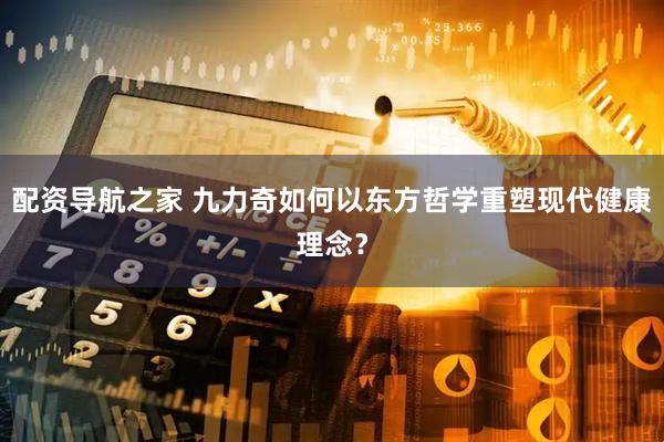 配资导航之家 九力奇如何以东方哲学重塑现代健康理念？